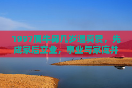 1997属牛男几岁遇真爱，先成家后立业，事业与家庭并重