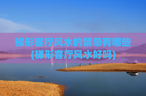 梯形客厅风水的禁忌有哪些(梯形客厅风水好吗)