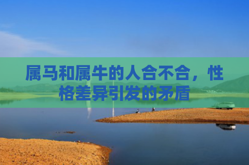 属马和属牛的人合不合，性格差异引发的矛盾