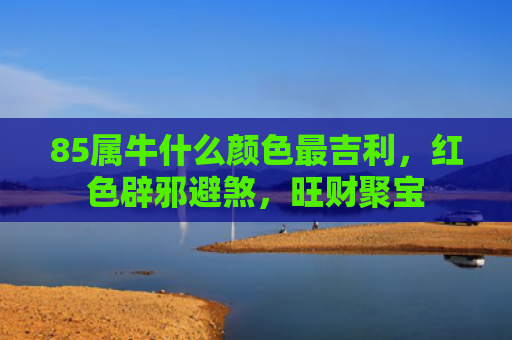 85属牛什么颜色最吉利，红色辟邪避煞，旺财聚宝