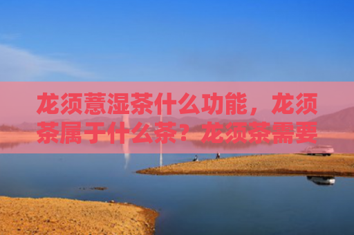 龙须薏湿茶什么功能，龙须茶属于什么茶？龙须茶需要注意什么问题？