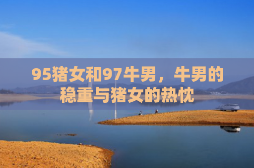 95猪女和97牛男，牛男的稳重与猪女的热忱