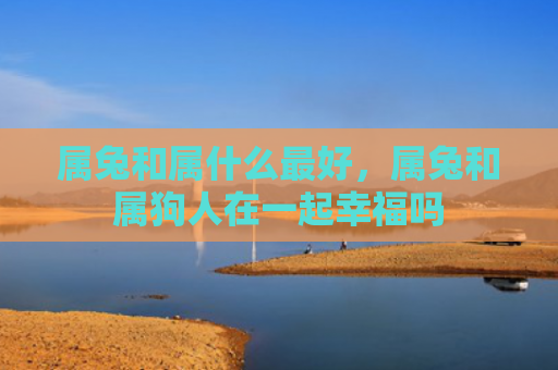 属兔和属什么最好,属兔和属狗人在一起幸福吗