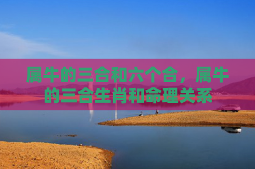 属牛的三合和六个合，属牛的三合生肖和命理关系