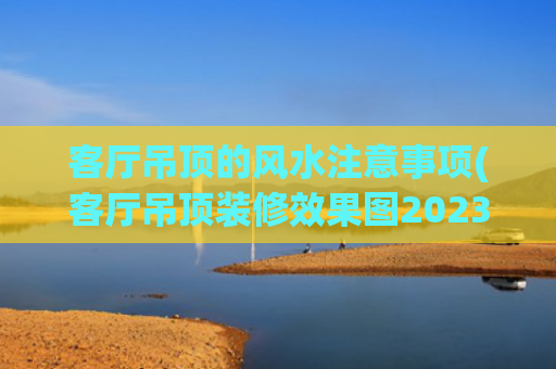 客厅吊顶的风水注意事项(客厅吊顶装修效果图2023新款)