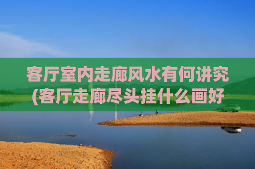 客厅室内走廊风水有何讲究(客厅走廊尽头挂什么画好风水)
