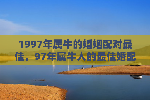 1997年属牛的婚姻配对最佳，97年属牛人的最佳婚配