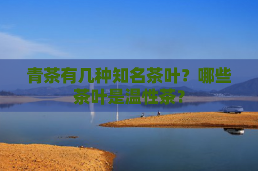 青茶有几种知名茶叶？哪些茶叶是温性茶？