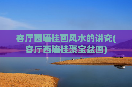 客厅西墙挂画风水的讲究(客厅西墙挂聚宝盆画)