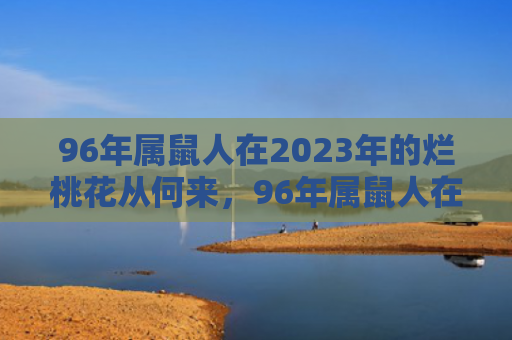 96年属鼠人在2023年的烂桃花从何来，96年属鼠人在2022年整体运势好吗