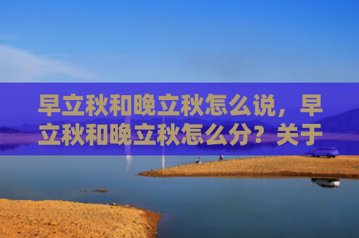早立秋和晚立秋怎么说，早立秋和晚立秋怎么分？关于立秋的谚语有哪些？