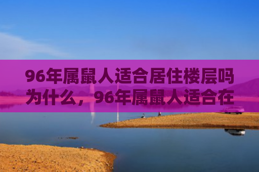 96年属鼠人适合居住楼层吗为什么，96年属鼠人适合在什么年份结婚