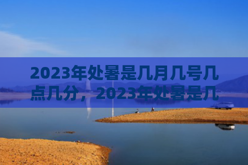 2023年处暑是几月几号几点几分，2023年处暑是几月几日几点几分？处暑节气特点是什么？