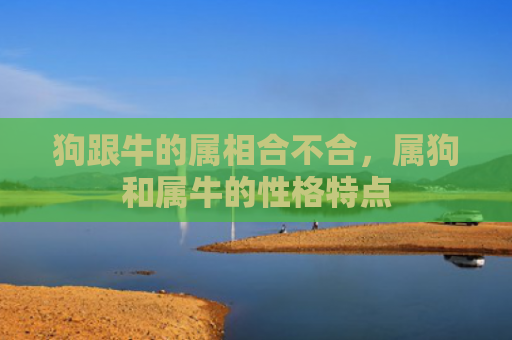 狗跟牛的属相合不合，属狗和属牛的性格特点