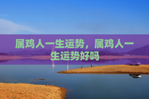 属鸡人一生运势，属鸡人一生运势好吗