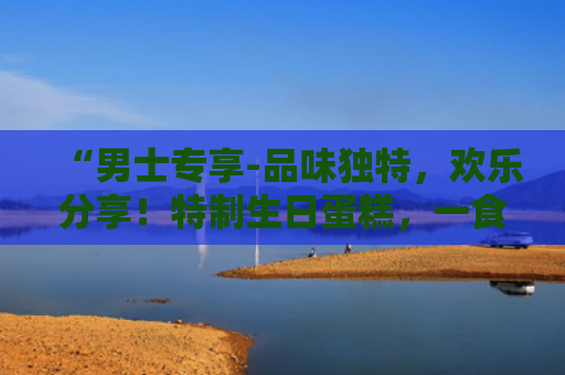 “男士专享-品味独特，欢乐分享！特制生日蛋糕，一食难忘！”