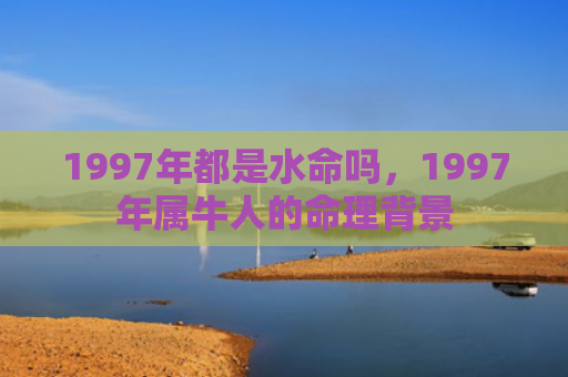 1997年都是水命吗，1997年属牛人的命理背景