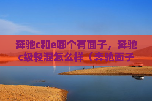 奔驰c和e哪个有面子，奔驰c级轻混怎么样（奔驰面子级轻混）