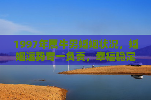 1997年属牛男婚姻状况，婚姻运势专一负责，幸福稳定
