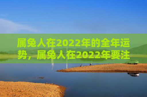 属兔人在2022年的全年运势，属兔人在2022年要注意什么