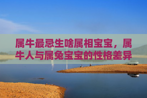 属牛最忌生啥属相宝宝，属牛人与属兔宝宝的性格差异