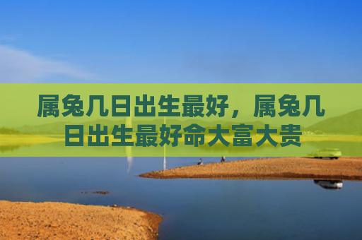 属兔几日出生最好，属兔几日出生最好命大富大贵