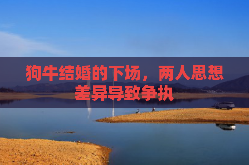 狗牛结婚的下场，两人思想差异导致争执