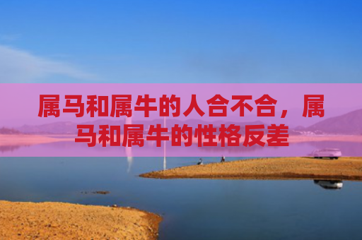 属马和属牛的人合不合，属马和属牛的性格反差