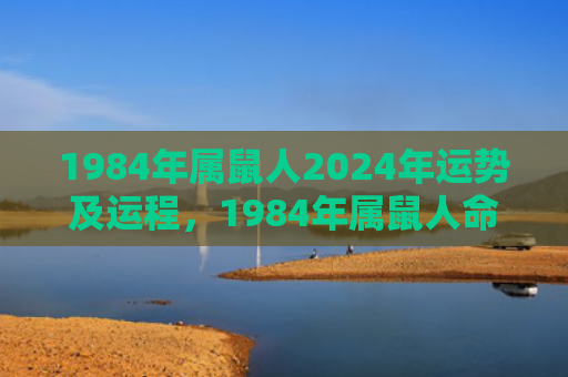 1984年属鼠人2024年运势及运程，1984年属鼠人命苦吗