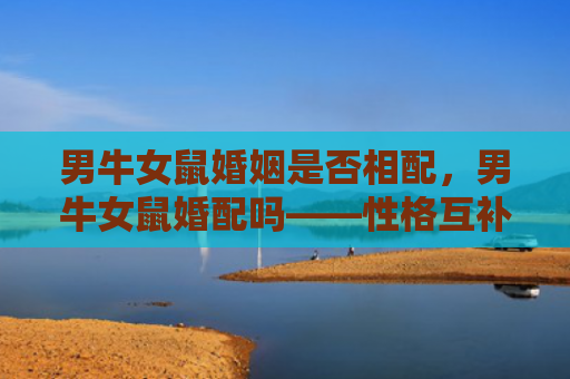 男牛女鼠婚姻是否相配，男牛女鼠婚配吗——性格互补，幸福相伴