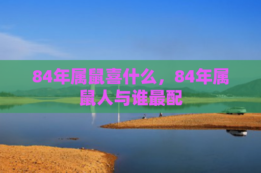 84年属鼠喜什么，84年属鼠人与谁最配