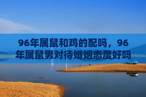 96年属鼠和鸡的配吗，96年属鼠男对待婚姻态度好吗