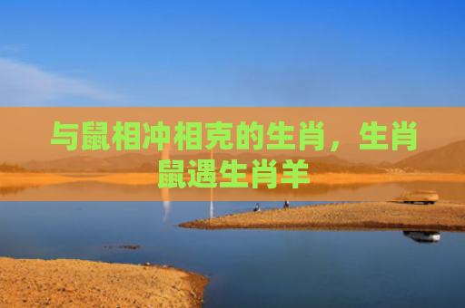 与鼠相冲相克的生肖，生肖鼠遇生肖羊