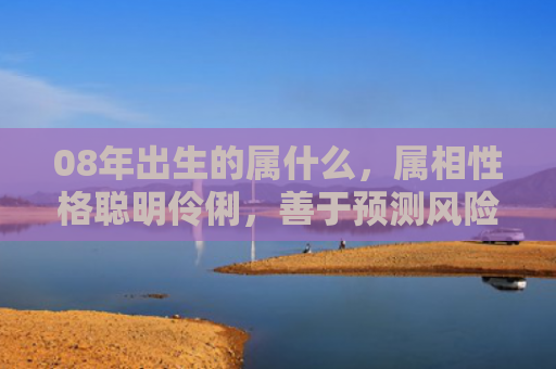 08年出生的属什么，属相性格聪明伶俐，善于预测风险