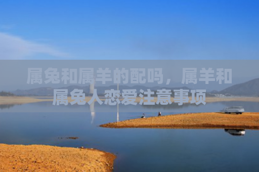 属兔和属羊的配吗，属羊和属兔人恋爱注意事项