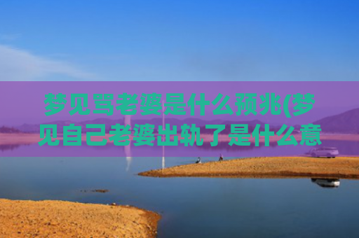 梦见骂老婆是什么预兆(梦见自己老婆出轨了是什么意思)
