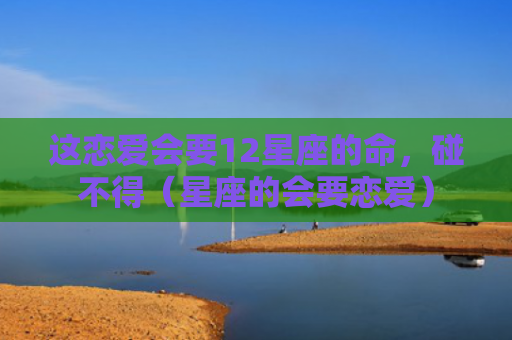 这恋爱会要12星座的命，碰不得（星座的会要恋爱）