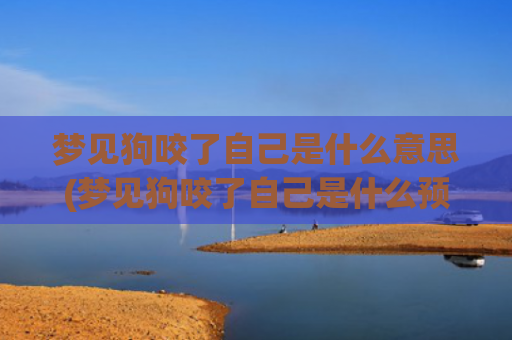 梦见狗咬了自己是什么意思(梦见狗咬了自己是什么预兆周公解梦)