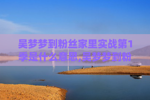 吴梦梦到粉丝家里实战第1季是什么意思,吴梦梦到粉丝家里实战第1季的征兆好不好(吴梦梦到粉丝家里第二季在线观看新华网)