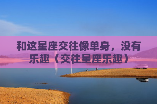 和这星座交往像单身，没有乐趣（交往星座乐趣）
