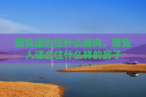 属兔适合住什么朝向，属兔人适合住什么样的房子