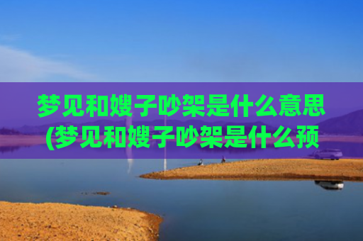梦见和嫂子吵架是什么意思(梦见和嫂子吵架是什么预兆周公解梦)