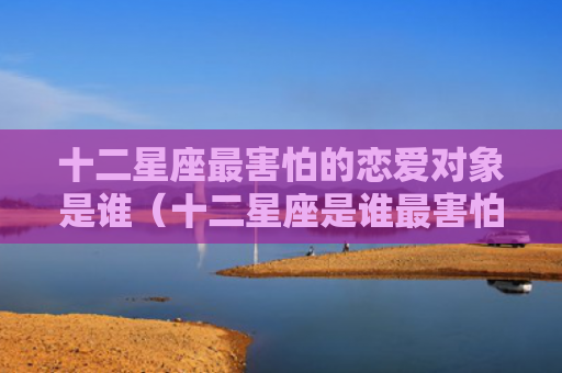 十二星座最害怕的恋爱对象是谁（十二星座是谁最害怕）