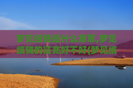 梦见纸钱是什么意思,梦见纸钱的征兆好不好(梦见纸钱是什么意思 梦见纸钱预示着什么)