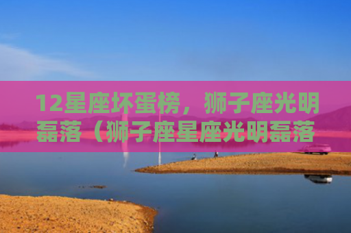 12星座坏蛋榜，狮子座光明磊落（狮子座星座光明磊落）