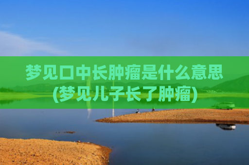 梦见口中长肿瘤是什么意思(梦见儿子长了肿瘤)