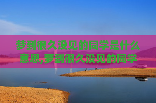 梦到很久没见的同学是什么意思,梦到很久没见的同学的征兆好不好(梦到很久没见的同学生病)
