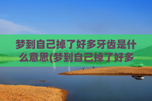 梦到自己掉了好多牙齿是什么意思(梦到自己掉了好多头发周公解梦)
