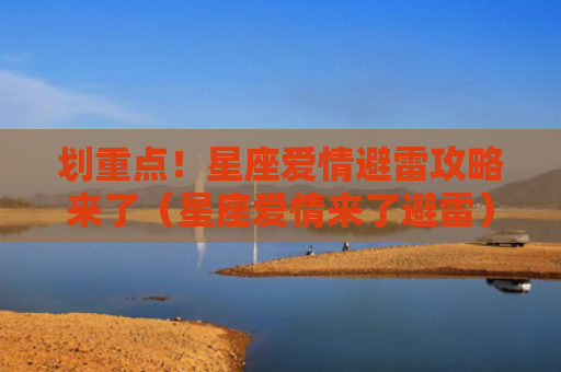 划重点！星座爱情避雷攻略来了（星座爱情来了避雷）
