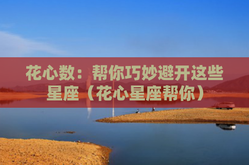 花心数：帮你巧妙避开这些星座（花心星座帮你）